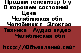 Продам телевизор б/у. В хорошем состояний  › Цена ­ 1 500 - Челябинская обл., Челябинск г. Электро-Техника » Аудио-видео   . Челябинская обл.